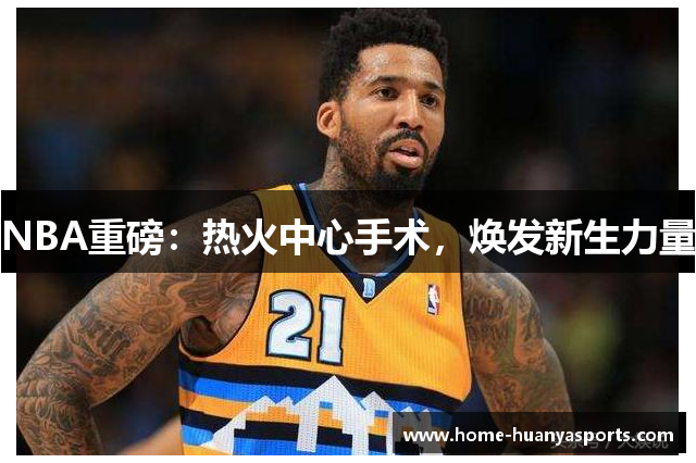 NBA重磅：热火中心手术，焕发新生力量