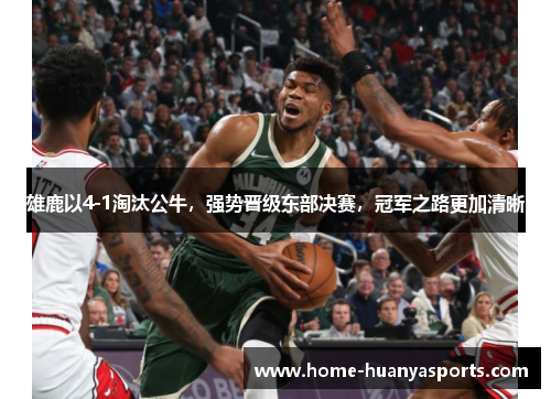 雄鹿以4-1淘汰公牛，强势晋级东部决赛，冠军之路更加清晰