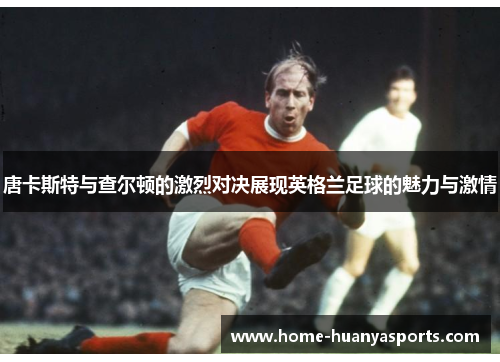 唐卡斯特与查尔顿的激烈对决展现英格兰足球的魅力与激情
